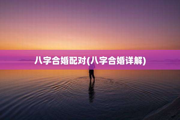 八字合婚配对(八字合婚详解)