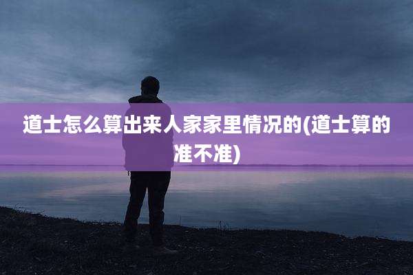 道士怎么算出来人家家里情况的(道士算的准不准)