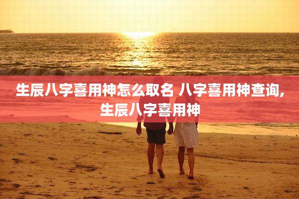 生辰八字喜用神怎么取名 八字喜用神查询,生辰八字喜用神