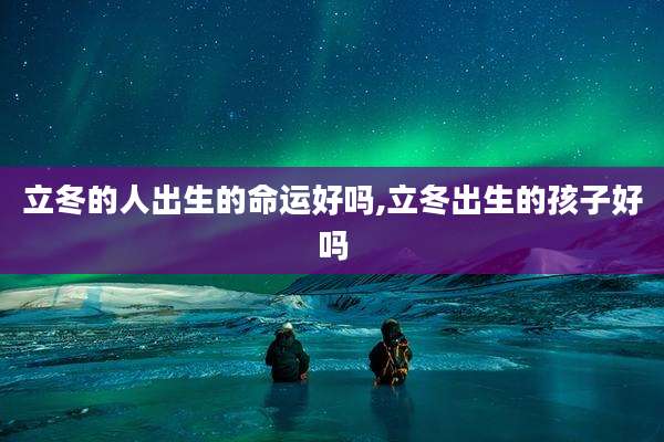 立冬的人出生的命运好吗,立冬出生的孩子好吗