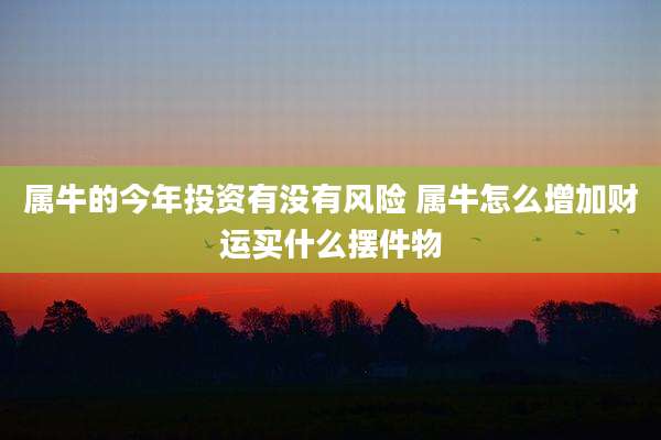 属牛的今年投资有没有风险 属牛怎么增加财运买什么摆件物