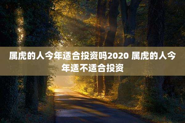 属虎的人今年适合投资吗2020 属虎的人今年适不适合投资
