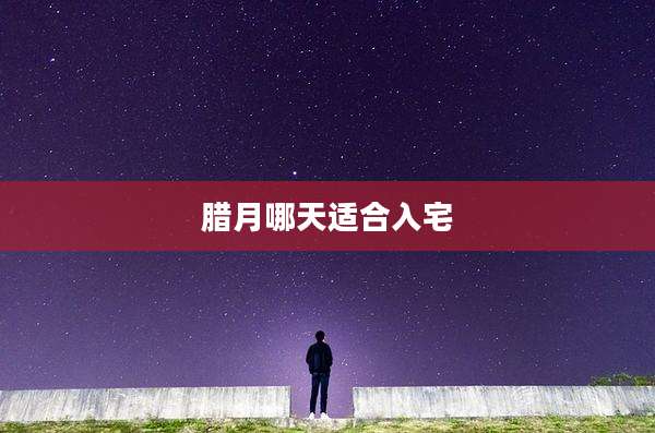腊月哪天适合入宅