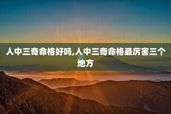 人中三奇命格好吗,人中三奇命格最厉害三个地方
