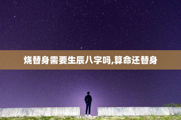 烧替身需要生辰八字吗,算命还替身