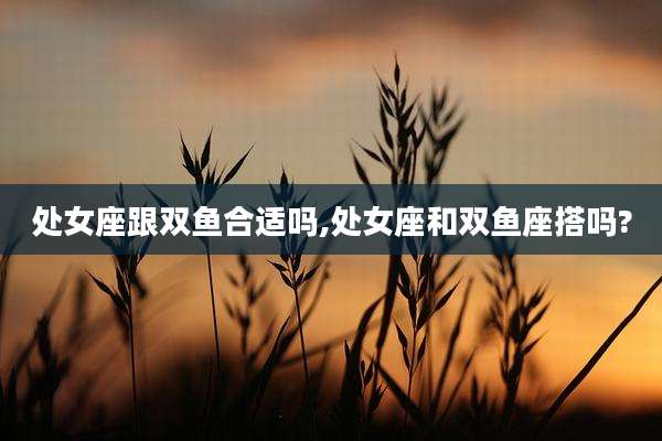 处女座跟双鱼合适吗,处女座和双鱼座搭吗?