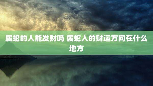 属蛇的人能发财吗 属蛇人的财运方向在什么地方
