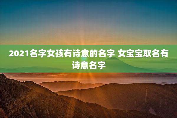 2021名字女孩有诗意的名字 女宝宝取名有诗意名字