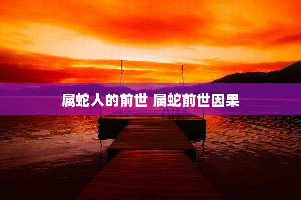属蛇人的前世 属蛇前世因果