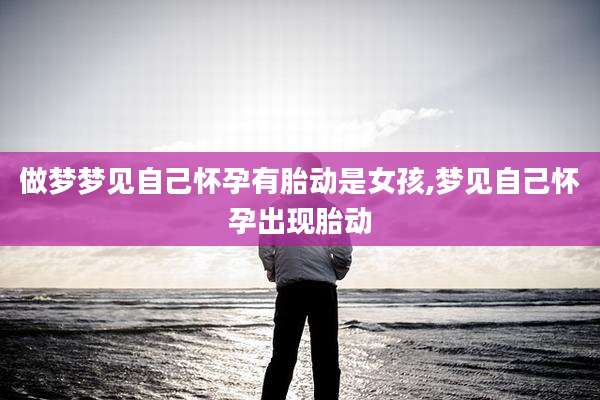 做梦梦见自己怀孕有胎动是女孩,梦见自己怀孕出现胎动