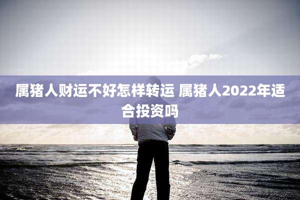 属猪人财运不好怎样转运 属猪人2022年适合投资吗