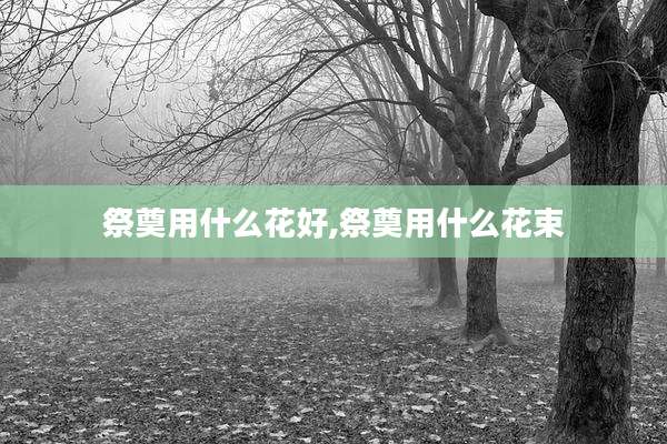 祭奠用什么花好,祭奠用什么花束