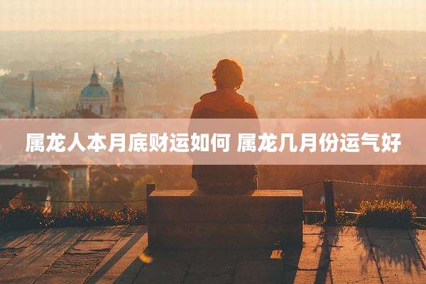 属龙人本月底财运如何 属龙几月份运气好