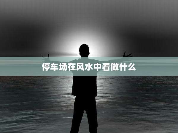 停车场在风水中看做什么