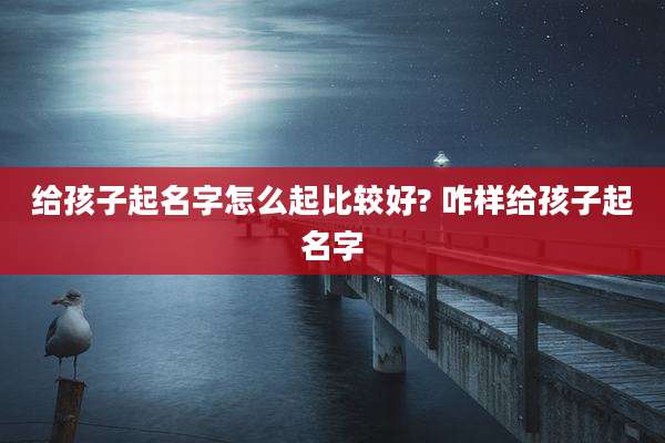 给孩子起名字怎么起比较好? 咋样给孩子起名字