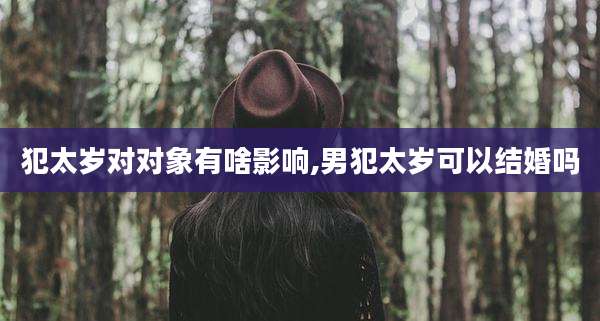 犯太岁对对象有啥影响,男犯太岁可以结婚吗