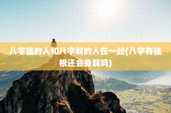 八字强的人和八字弱的人在一起(八字有强根还会身弱吗)