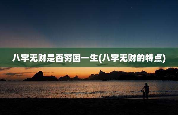 八字无财是否穷困一生(八字无财的特点)