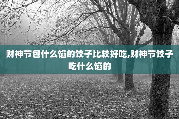 财神节包什么馅的饺子比较好吃,财神节饺子吃什么馅的