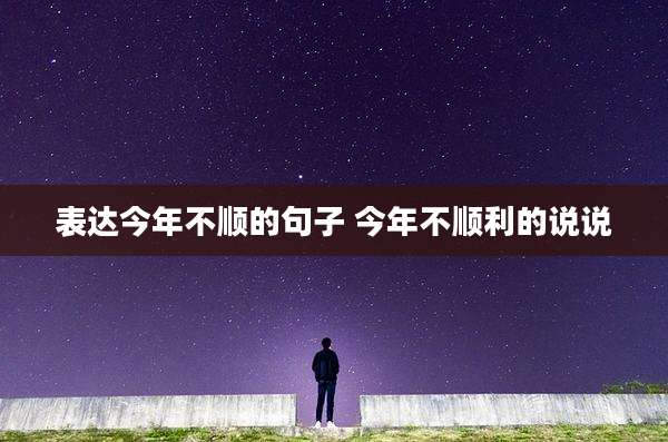表达今年不顺的句子 今年不顺利的说说