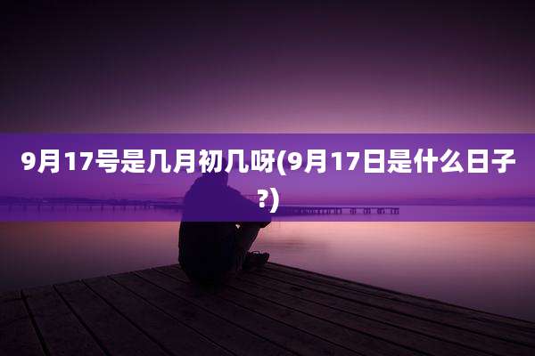 9月17号是几月初几呀(9月17日是什么日子?)