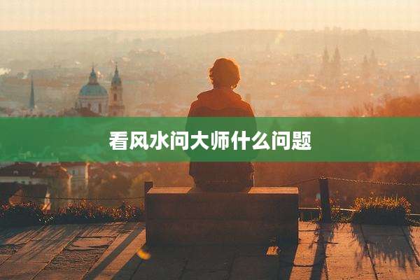 看风水问大师什么问题