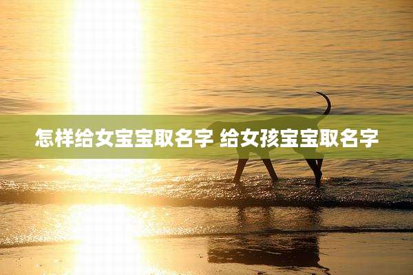 怎样给女宝宝取名字 给女孩宝宝取名字