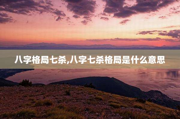 八字格局七杀,八字七杀格局是什么意思