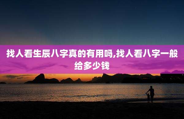 找人看生辰八字真的有用吗,找人看八字一般给多少钱