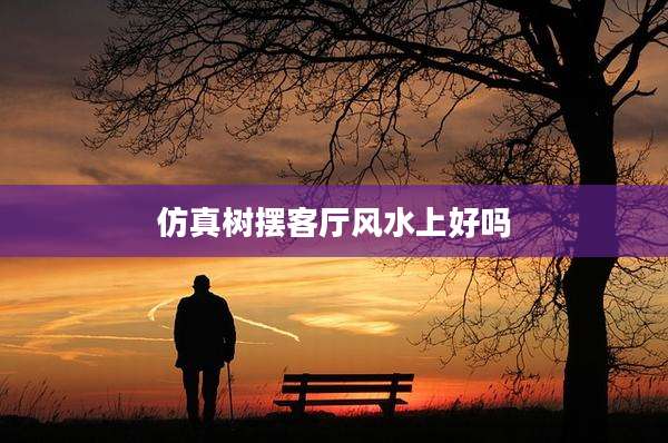 仿真树摆客厅风水上好吗