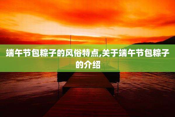 端午节包粽子的风俗特点,关于端午节包粽子的介绍