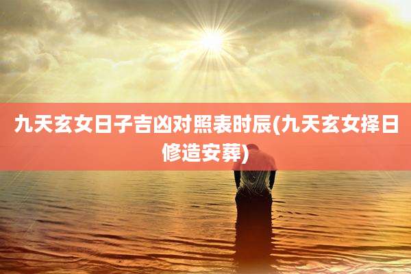 九天玄女日子吉凶对照表时辰(九天玄女择日修造安葬)