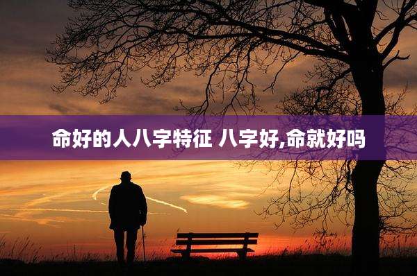 命好的人八字特征 八字好,命就好吗