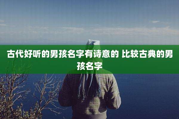 古代好听的男孩名字有诗意的 比较古典的男孩名字