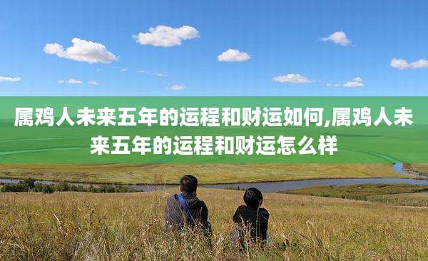 属鸡人未来五年的运程和财运如何,属鸡人未来五年的运程和财运怎么样