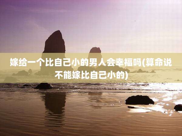 嫁给一个比自己小的男人会幸福吗(算命说不能嫁比自己小的)
