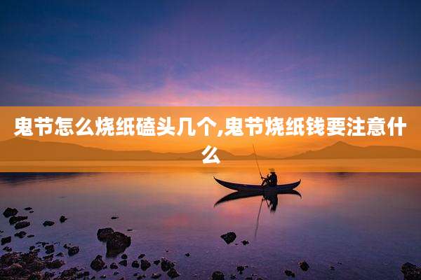 鬼节怎么烧纸磕头几个,鬼节烧纸钱要注意什么