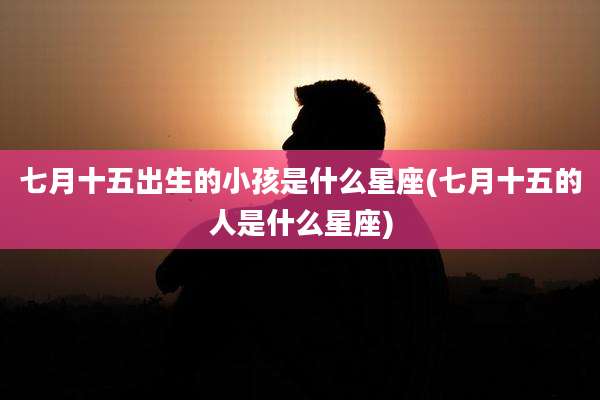 七月十五出生的小孩是什么星座(七月十五的人是什么星座)