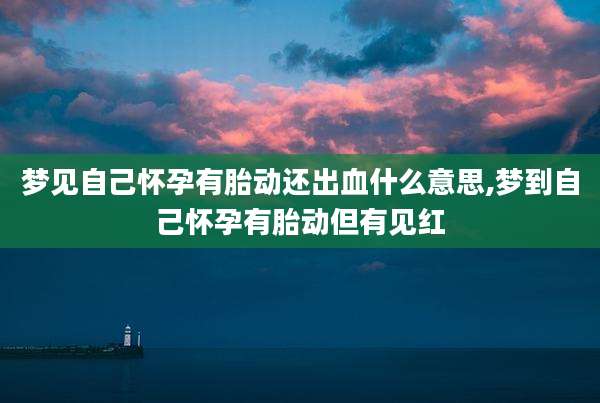 梦见自己怀孕有胎动还出血什么意思,梦到自己怀孕有胎动但有见红