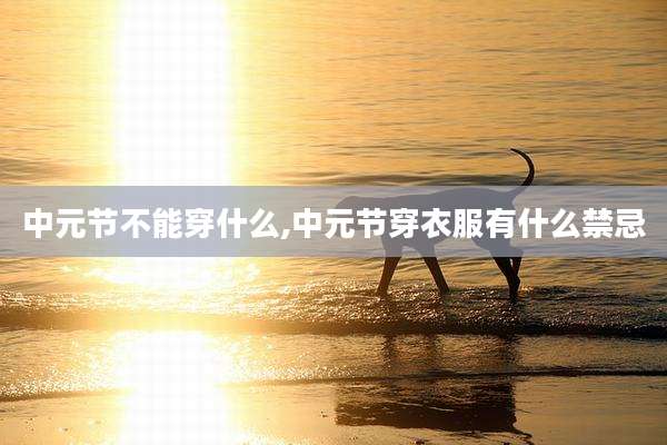中元节不能穿什么,中元节穿衣服有什么禁忌