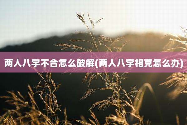两人八字不合怎么破解(两人八字相克怎么办)