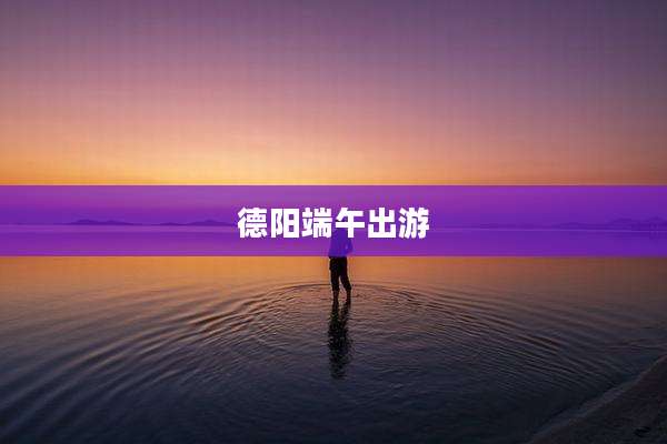 德阳端午出游