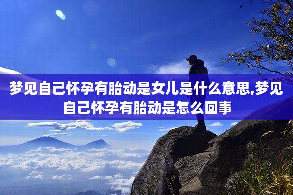 梦见自己怀孕有胎动是女儿是什么意思,梦见自己怀孕有胎动是怎么回事