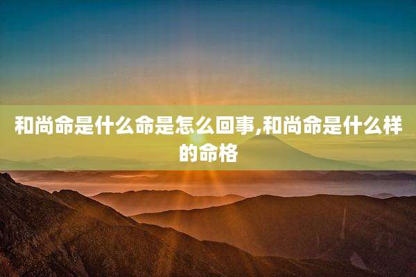 和尚命是什么命是怎么回事,和尚命是什么样的命格