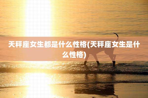 天秤座女生都是什么性格(天秤座女生是什么性格)