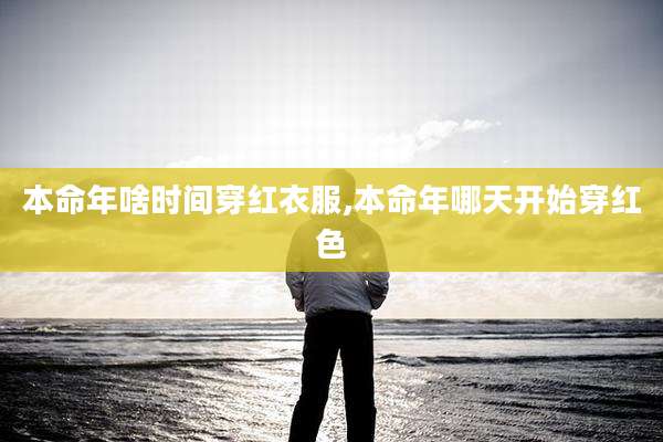 本命年啥时间穿红衣服,本命年哪天开始穿红色