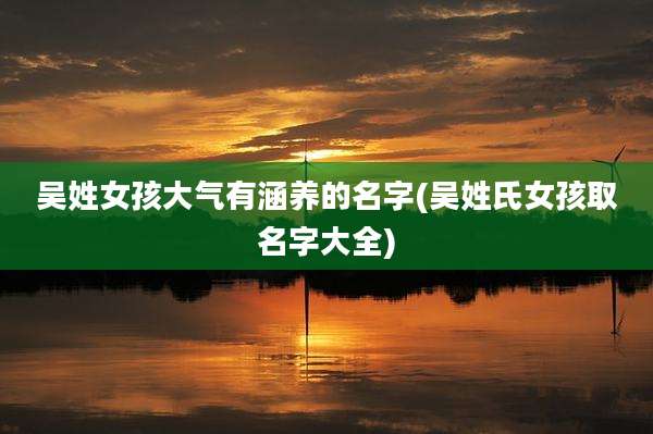 吴姓女孩大气有涵养的名字(吴姓氏女孩取名字大全)