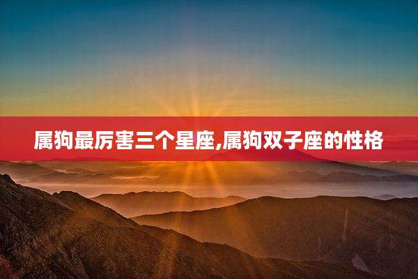属狗最厉害三个星座,属狗双子座的性格