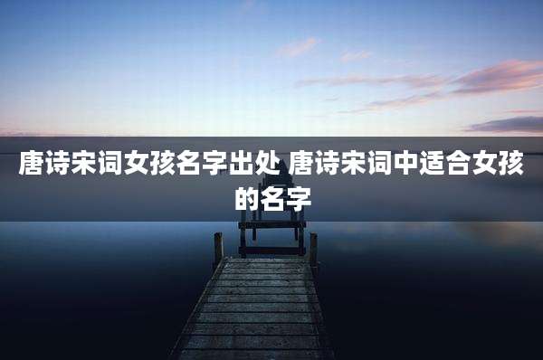唐诗宋词女孩名字出处 唐诗宋词中适合女孩的名字