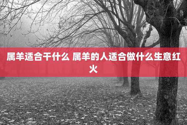 属羊适合干什么 属羊的人适合做什么生意红火